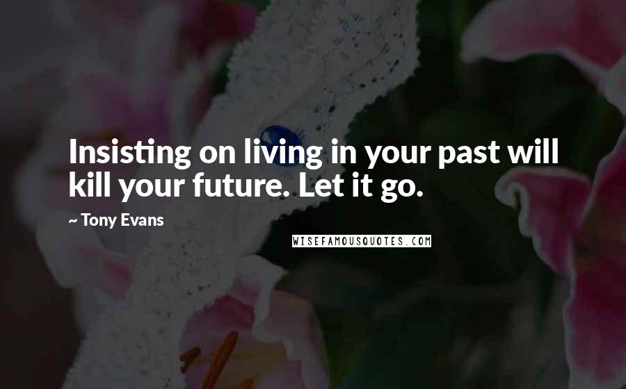 Tony Evans Quotes: Insisting on living in your past will kill your future. Let it go.