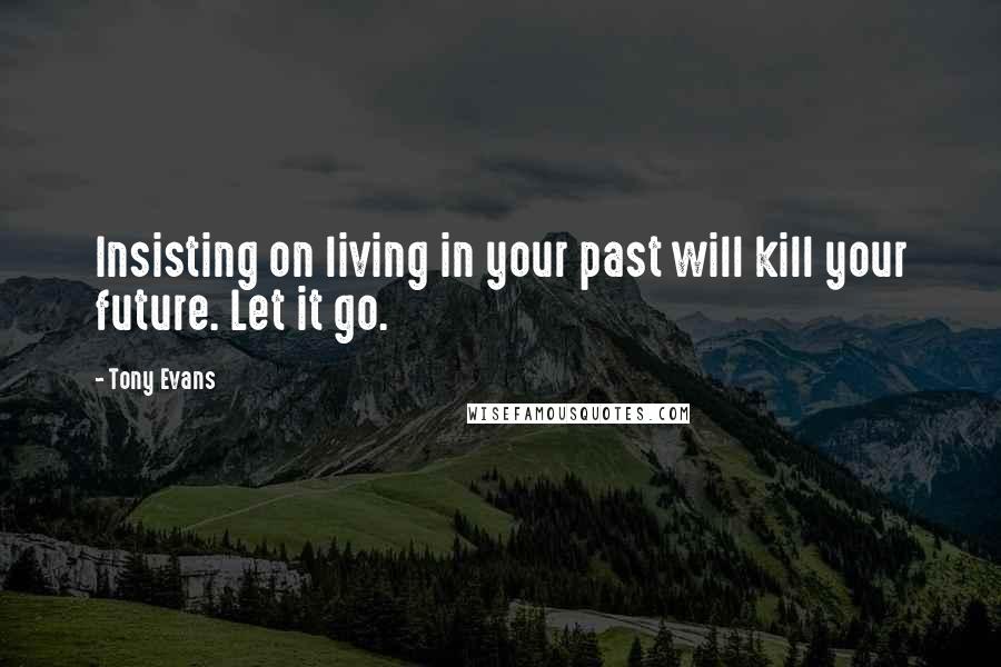 Tony Evans Quotes: Insisting on living in your past will kill your future. Let it go.