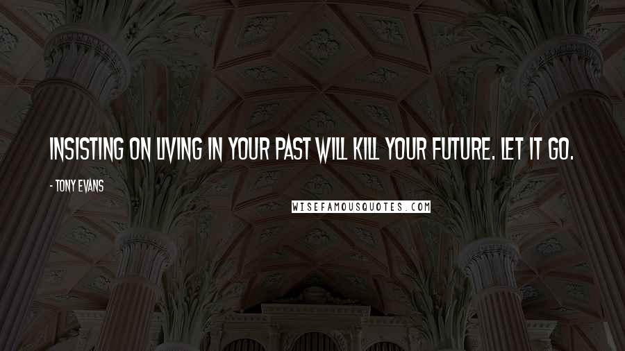 Tony Evans Quotes: Insisting on living in your past will kill your future. Let it go.
