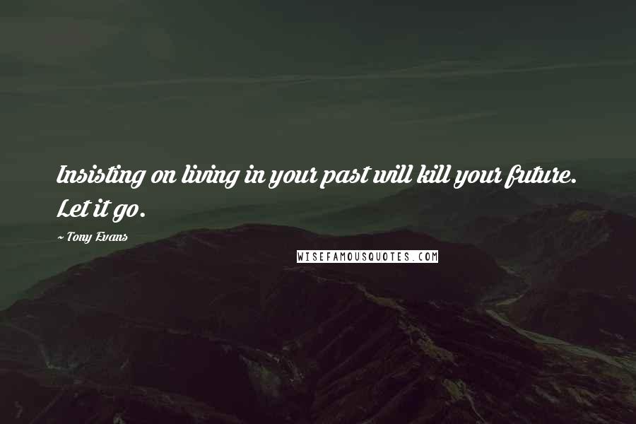 Tony Evans Quotes: Insisting on living in your past will kill your future. Let it go.