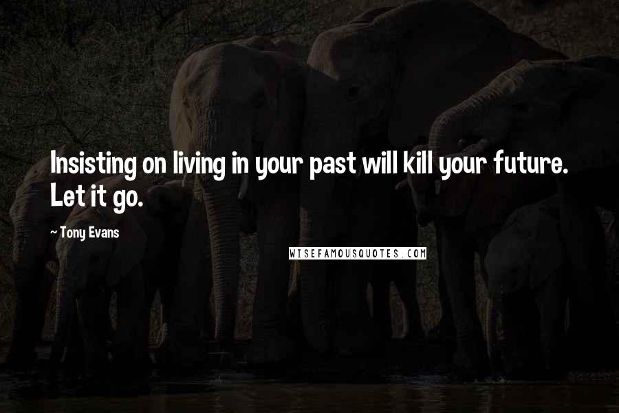 Tony Evans Quotes: Insisting on living in your past will kill your future. Let it go.