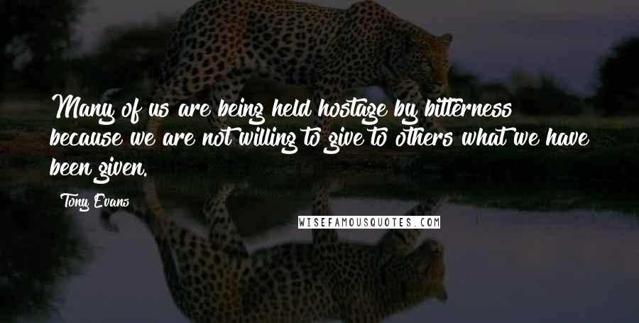 Tony Evans Quotes: Many of us are being held hostage by bitterness because we are not willing to give to others what we have been given.