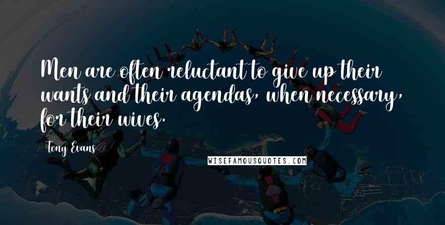 Tony Evans Quotes: Men are often reluctant to give up their wants and their agendas, when necessary, for their wives.