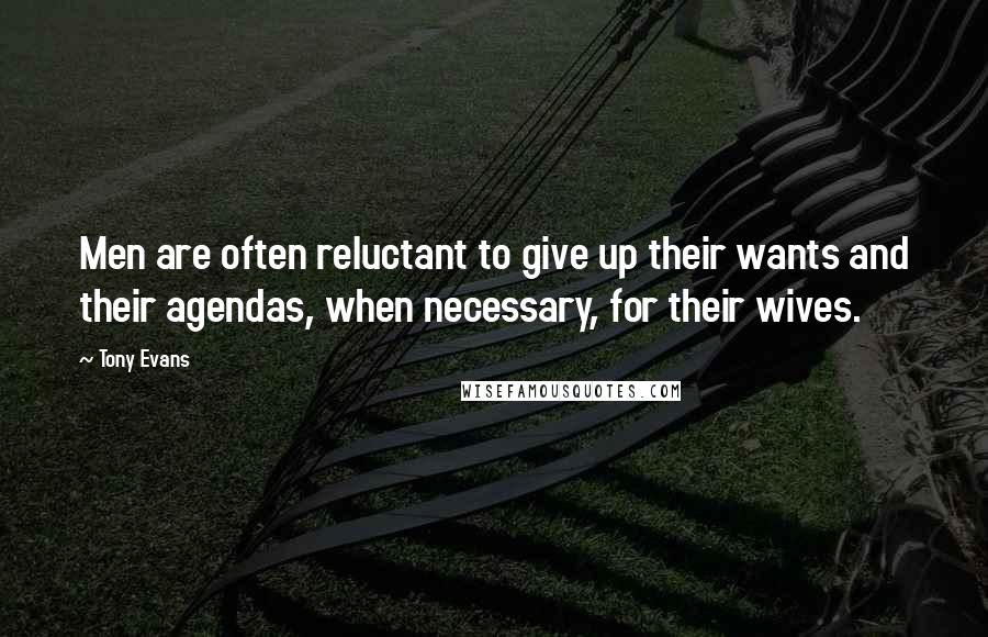 Tony Evans Quotes: Men are often reluctant to give up their wants and their agendas, when necessary, for their wives.