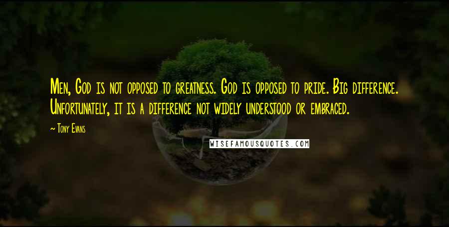 Tony Evans Quotes: Men, God is not opposed to greatness. God is opposed to pride. Big difference. Unfortunately, it is a difference not widely understood or embraced.