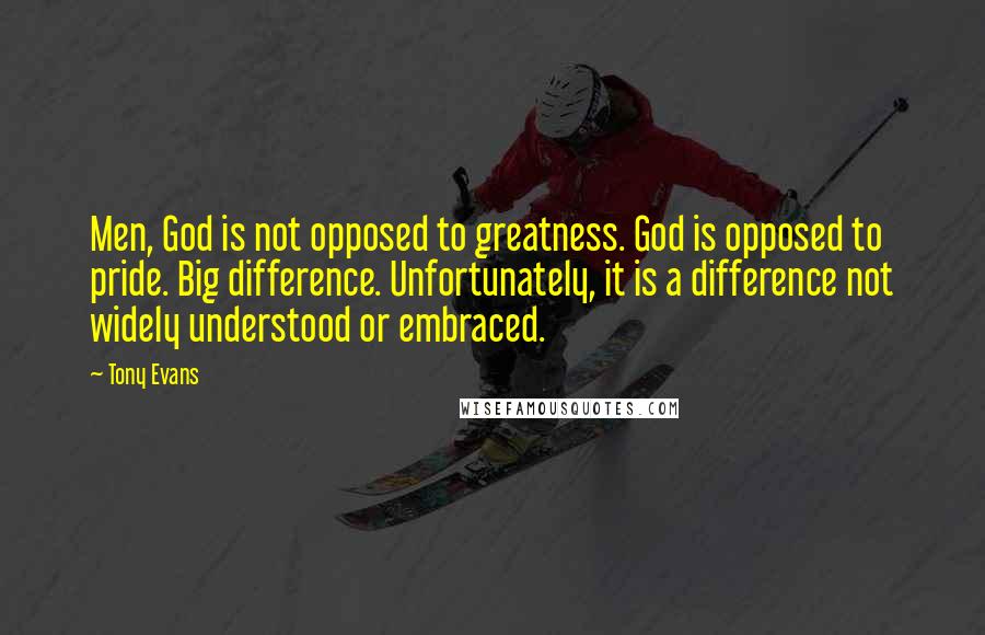 Tony Evans Quotes: Men, God is not opposed to greatness. God is opposed to pride. Big difference. Unfortunately, it is a difference not widely understood or embraced.
