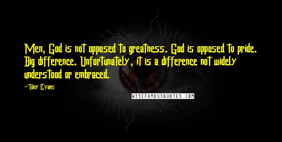 Tony Evans Quotes: Men, God is not opposed to greatness. God is opposed to pride. Big difference. Unfortunately, it is a difference not widely understood or embraced.