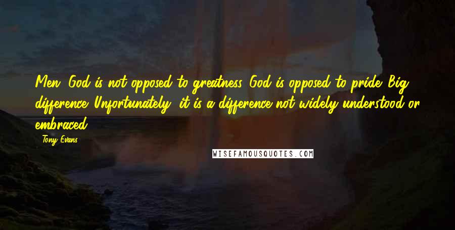 Tony Evans Quotes: Men, God is not opposed to greatness. God is opposed to pride. Big difference. Unfortunately, it is a difference not widely understood or embraced.