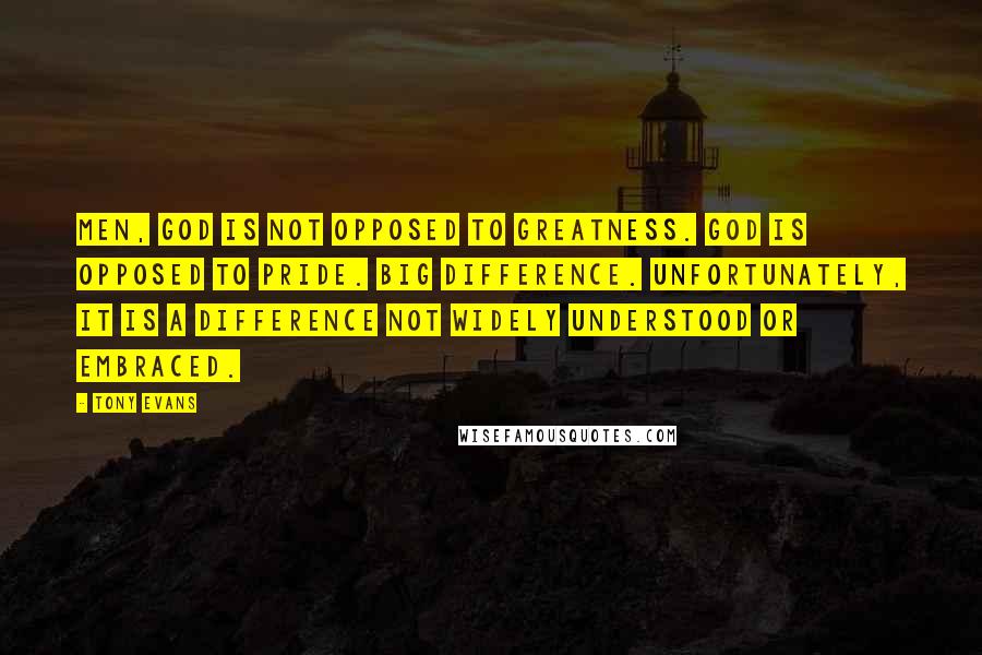 Tony Evans Quotes: Men, God is not opposed to greatness. God is opposed to pride. Big difference. Unfortunately, it is a difference not widely understood or embraced.