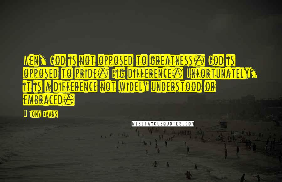 Tony Evans Quotes: Men, God is not opposed to greatness. God is opposed to pride. Big difference. Unfortunately, it is a difference not widely understood or embraced.