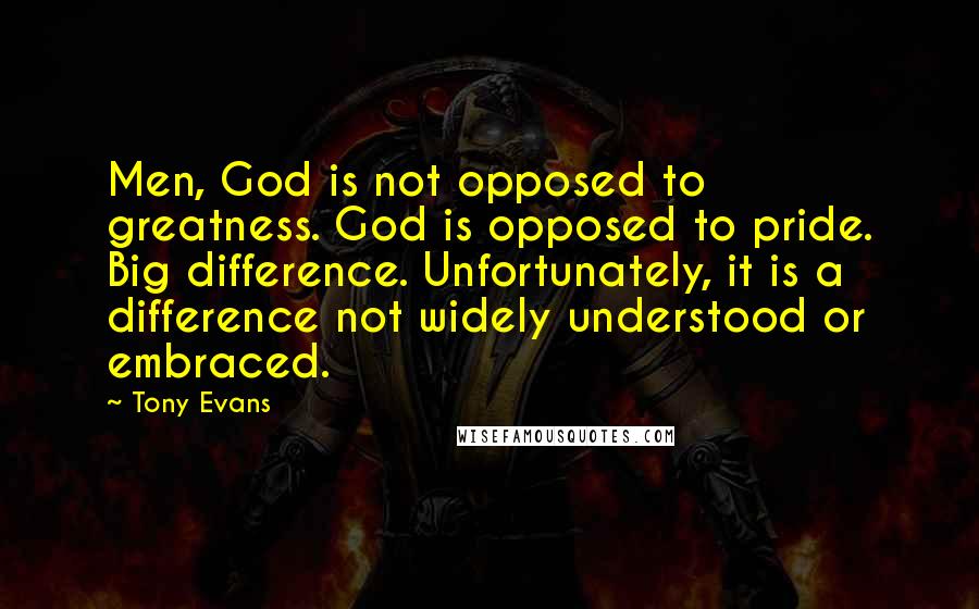 Tony Evans Quotes: Men, God is not opposed to greatness. God is opposed to pride. Big difference. Unfortunately, it is a difference not widely understood or embraced.