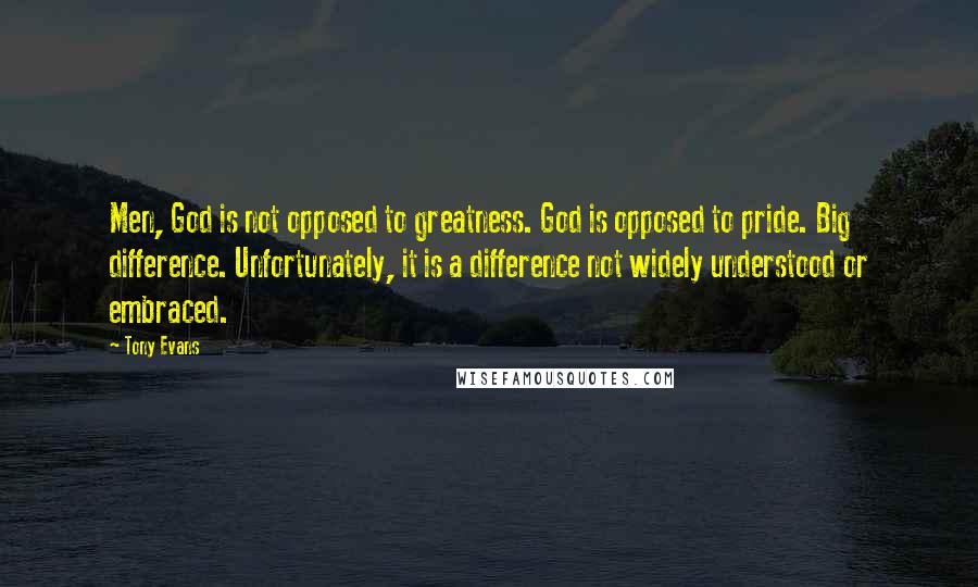 Tony Evans Quotes: Men, God is not opposed to greatness. God is opposed to pride. Big difference. Unfortunately, it is a difference not widely understood or embraced.