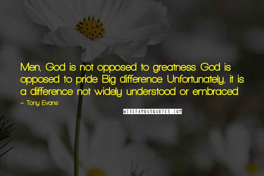 Tony Evans Quotes: Men, God is not opposed to greatness. God is opposed to pride. Big difference. Unfortunately, it is a difference not widely understood or embraced.
