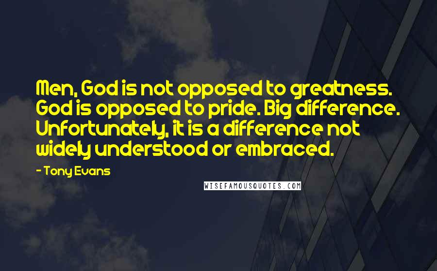 Tony Evans Quotes: Men, God is not opposed to greatness. God is opposed to pride. Big difference. Unfortunately, it is a difference not widely understood or embraced.