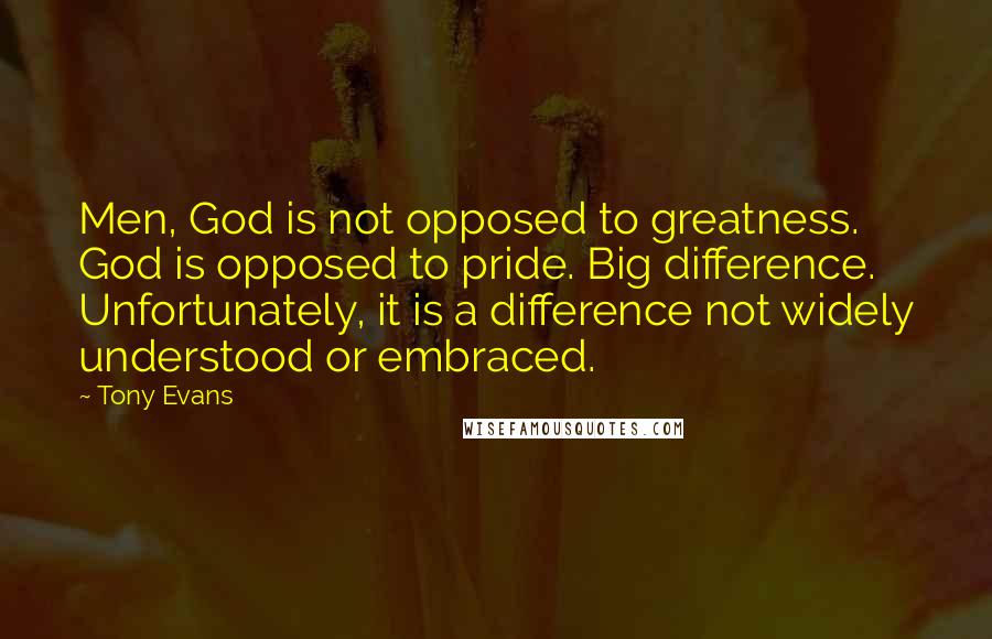 Tony Evans Quotes: Men, God is not opposed to greatness. God is opposed to pride. Big difference. Unfortunately, it is a difference not widely understood or embraced.