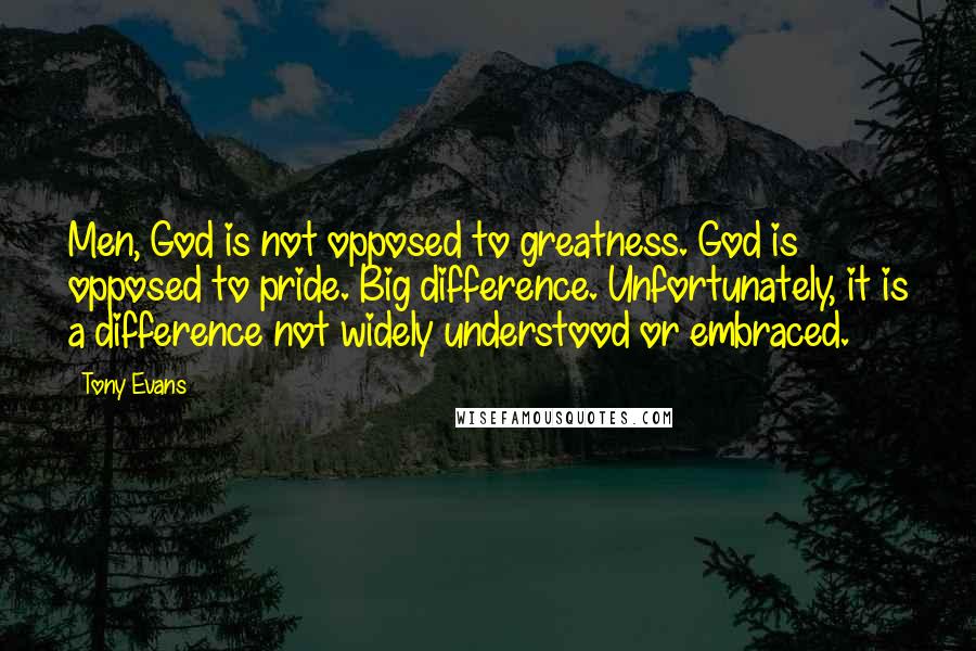 Tony Evans Quotes: Men, God is not opposed to greatness. God is opposed to pride. Big difference. Unfortunately, it is a difference not widely understood or embraced.
