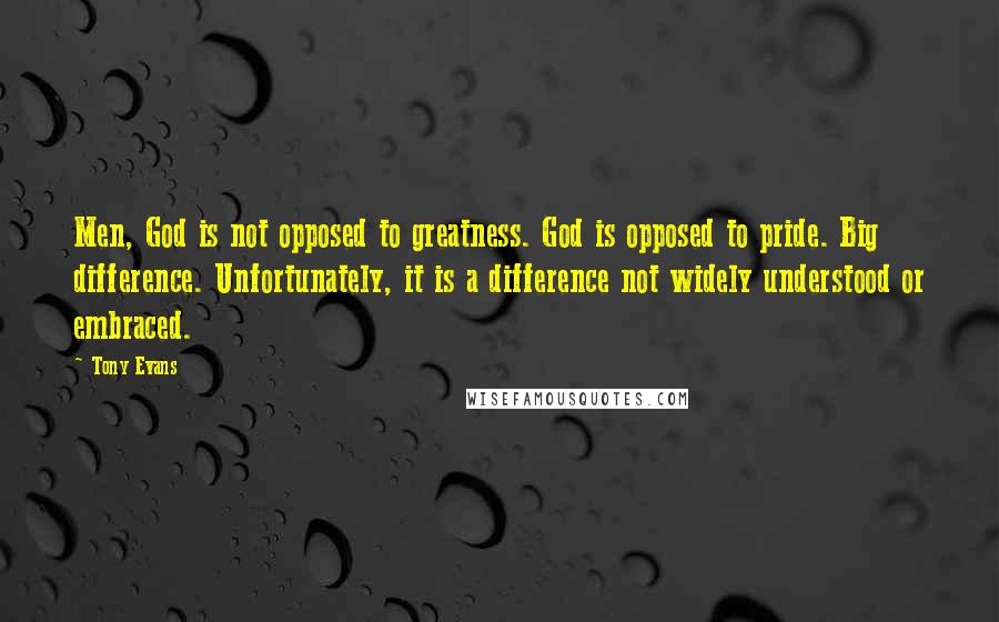 Tony Evans Quotes: Men, God is not opposed to greatness. God is opposed to pride. Big difference. Unfortunately, it is a difference not widely understood or embraced.