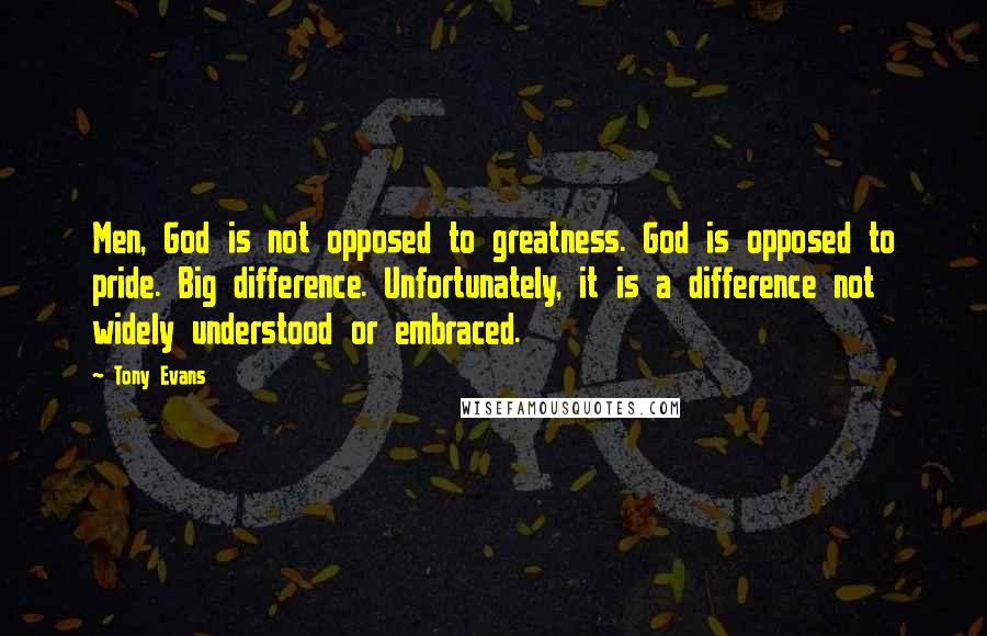 Tony Evans Quotes: Men, God is not opposed to greatness. God is opposed to pride. Big difference. Unfortunately, it is a difference not widely understood or embraced.