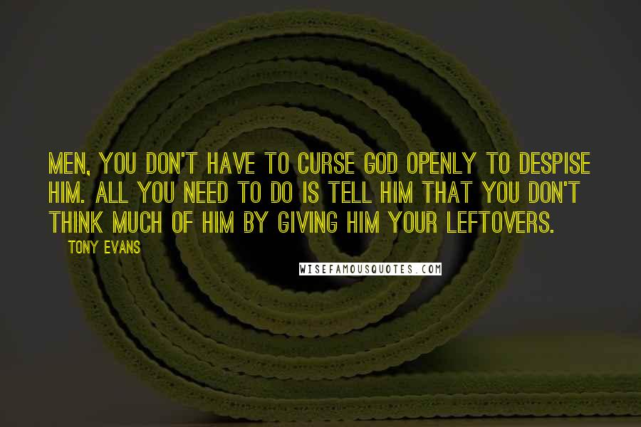 Tony Evans Quotes: Men, you don't have to curse God openly to despise Him. All you need to do is tell Him that you don't think much of Him by giving Him your leftovers.