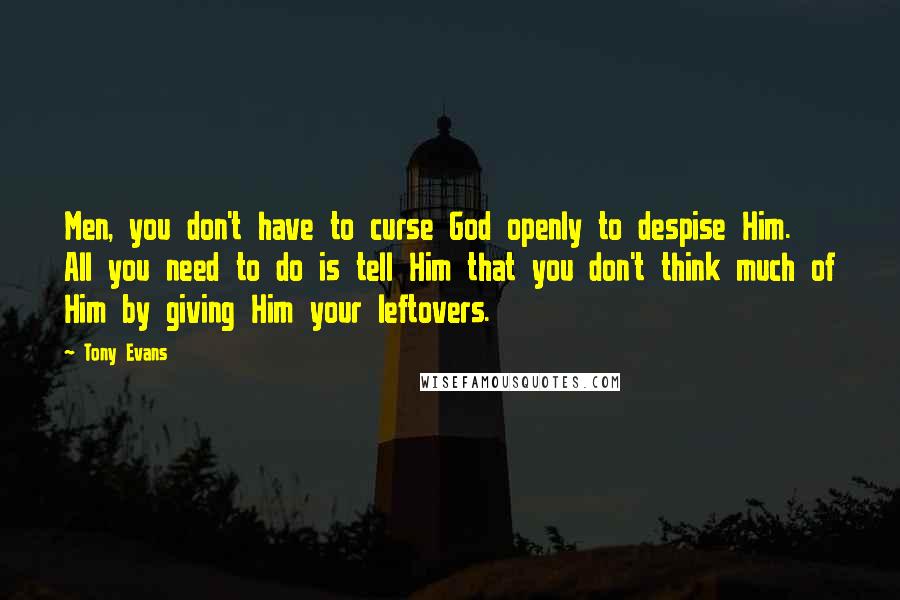 Tony Evans Quotes: Men, you don't have to curse God openly to despise Him. All you need to do is tell Him that you don't think much of Him by giving Him your leftovers.