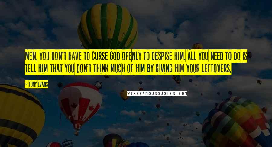 Tony Evans Quotes: Men, you don't have to curse God openly to despise Him. All you need to do is tell Him that you don't think much of Him by giving Him your leftovers.