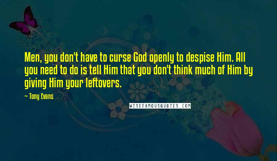 Tony Evans Quotes: Men, you don't have to curse God openly to despise Him. All you need to do is tell Him that you don't think much of Him by giving Him your leftovers.