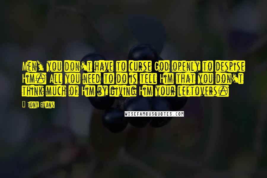 Tony Evans Quotes: Men, you don't have to curse God openly to despise Him. All you need to do is tell Him that you don't think much of Him by giving Him your leftovers.