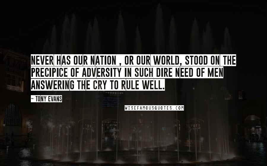 Tony Evans Quotes: Never has our nation , or our world, stood on the precipice of adversity in such dire need of men answering the cry to rule well.