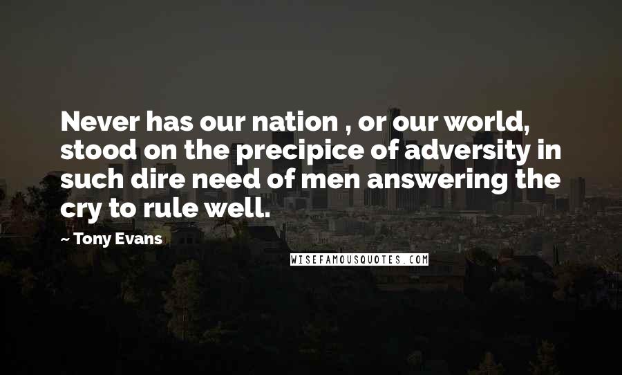 Tony Evans Quotes: Never has our nation , or our world, stood on the precipice of adversity in such dire need of men answering the cry to rule well.