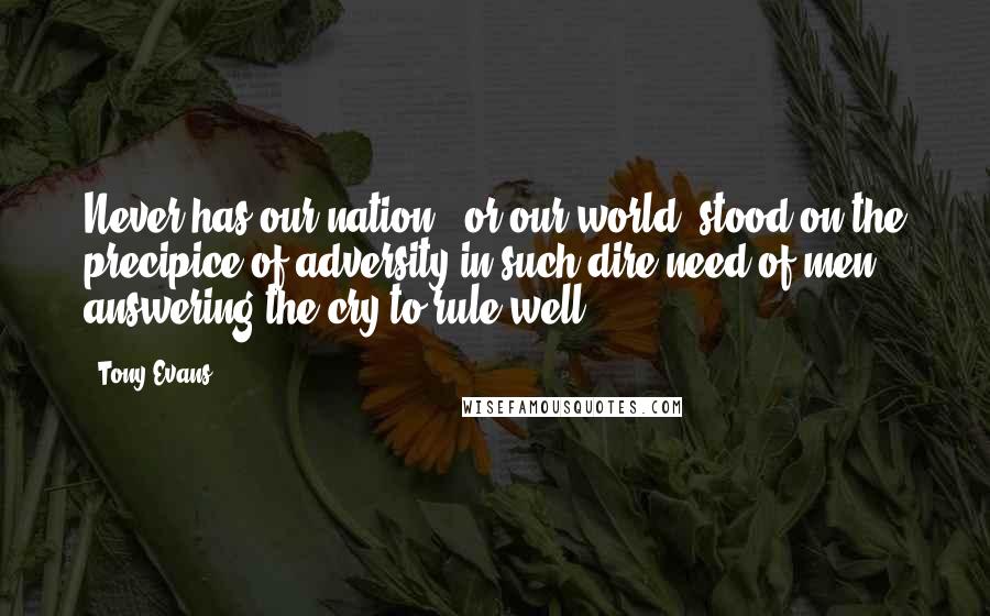 Tony Evans Quotes: Never has our nation , or our world, stood on the precipice of adversity in such dire need of men answering the cry to rule well.