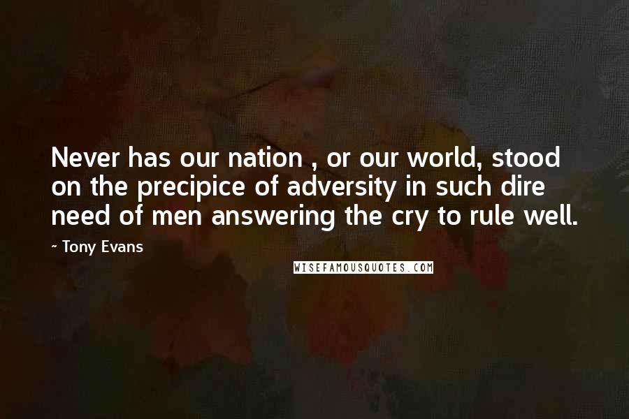 Tony Evans Quotes: Never has our nation , or our world, stood on the precipice of adversity in such dire need of men answering the cry to rule well.