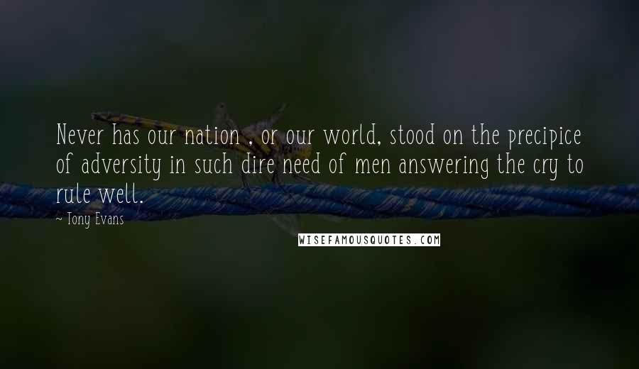 Tony Evans Quotes: Never has our nation , or our world, stood on the precipice of adversity in such dire need of men answering the cry to rule well.