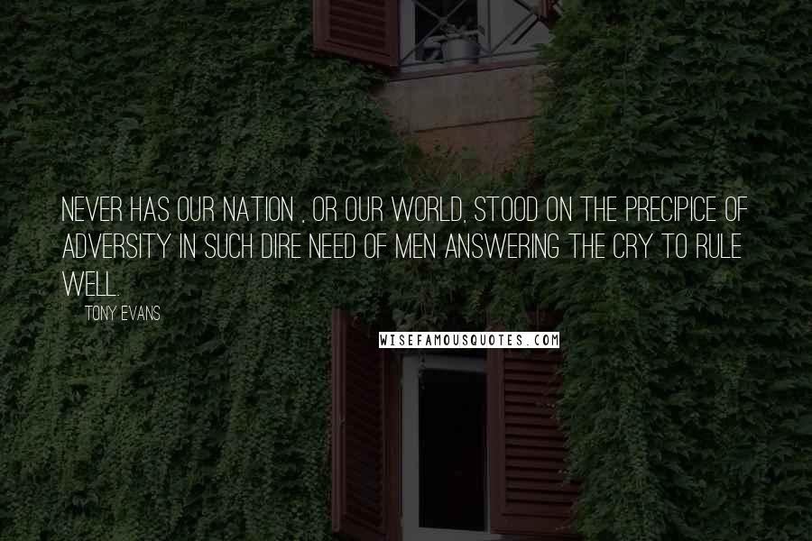 Tony Evans Quotes: Never has our nation , or our world, stood on the precipice of adversity in such dire need of men answering the cry to rule well.