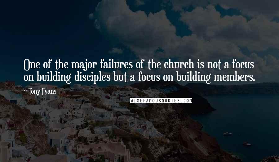 Tony Evans Quotes: One of the major failures of the church is not a focus on building disciples but a focus on building members.