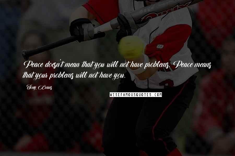 Tony Evans Quotes: Peace doesn't mean that you will not have problems. Peace means that your problems will not have you.