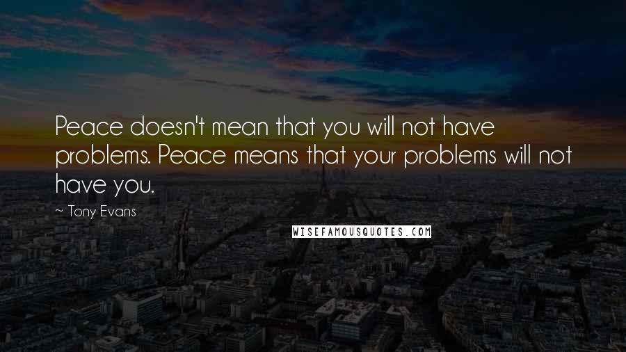 Tony Evans Quotes: Peace doesn't mean that you will not have problems. Peace means that your problems will not have you.