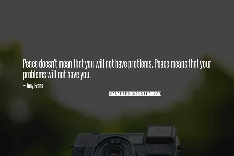 Tony Evans Quotes: Peace doesn't mean that you will not have problems. Peace means that your problems will not have you.