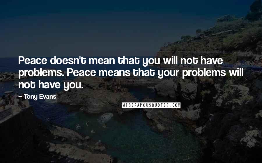 Tony Evans Quotes: Peace doesn't mean that you will not have problems. Peace means that your problems will not have you.