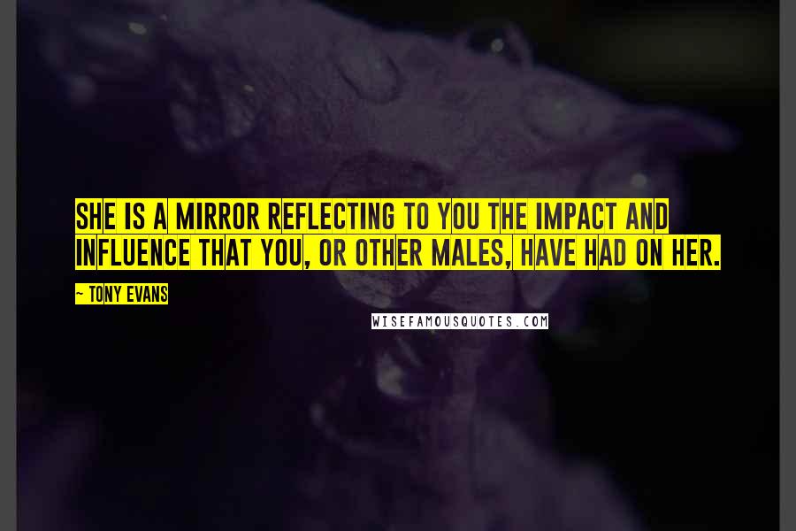 Tony Evans Quotes: She is a mirror reflecting to you the impact and influence that you, or other males, have had on her.