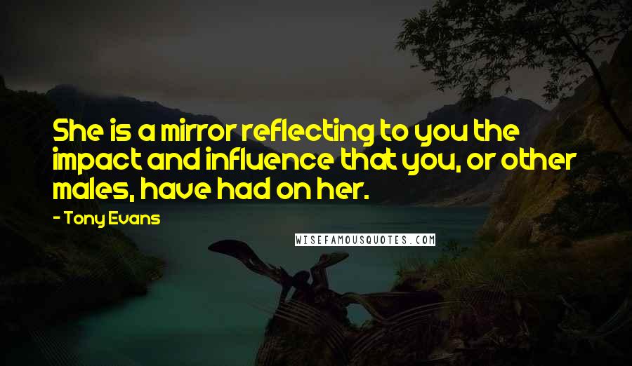 Tony Evans Quotes: She is a mirror reflecting to you the impact and influence that you, or other males, have had on her.