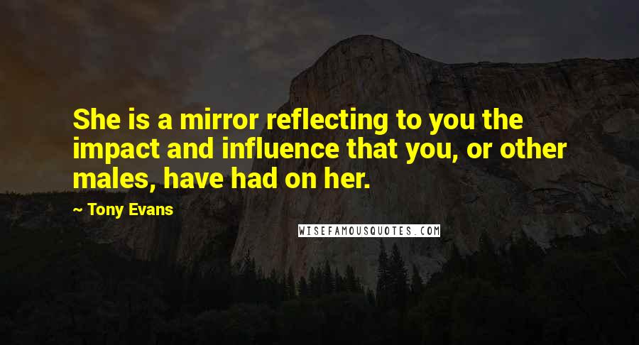 Tony Evans Quotes: She is a mirror reflecting to you the impact and influence that you, or other males, have had on her.