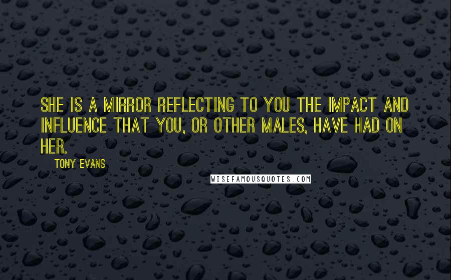 Tony Evans Quotes: She is a mirror reflecting to you the impact and influence that you, or other males, have had on her.