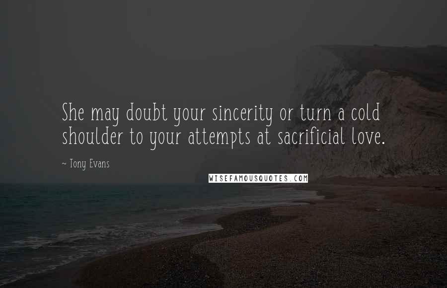 Tony Evans Quotes: She may doubt your sincerity or turn a cold shoulder to your attempts at sacrificial love.