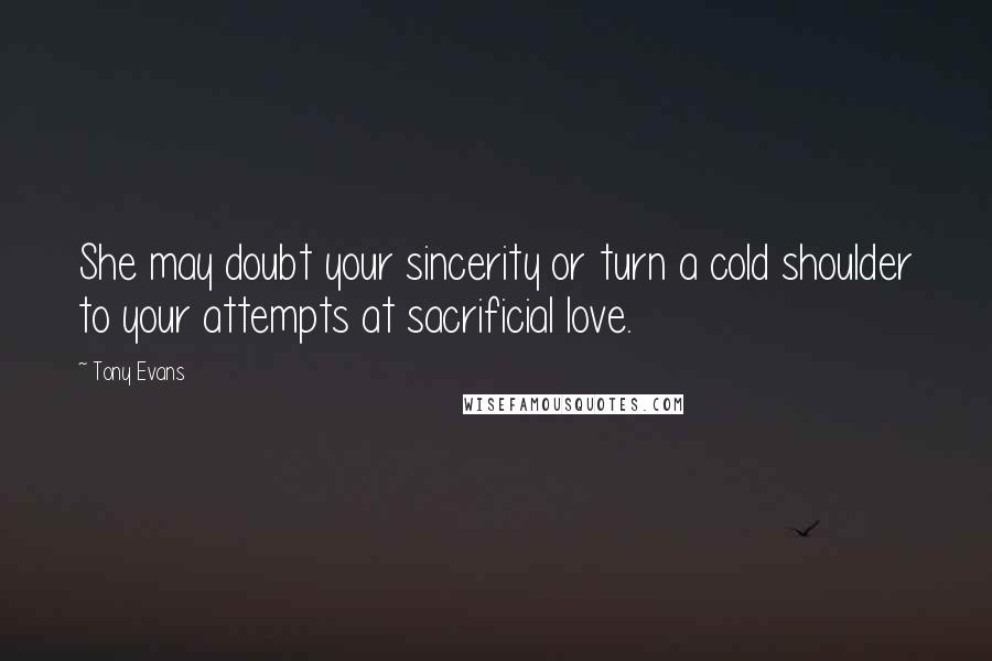 Tony Evans Quotes: She may doubt your sincerity or turn a cold shoulder to your attempts at sacrificial love.