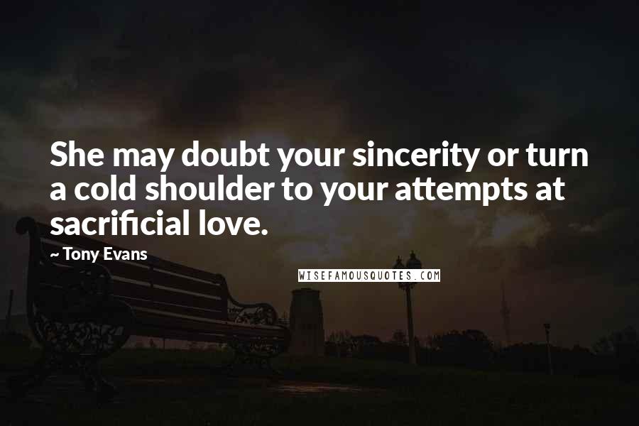 Tony Evans Quotes: She may doubt your sincerity or turn a cold shoulder to your attempts at sacrificial love.