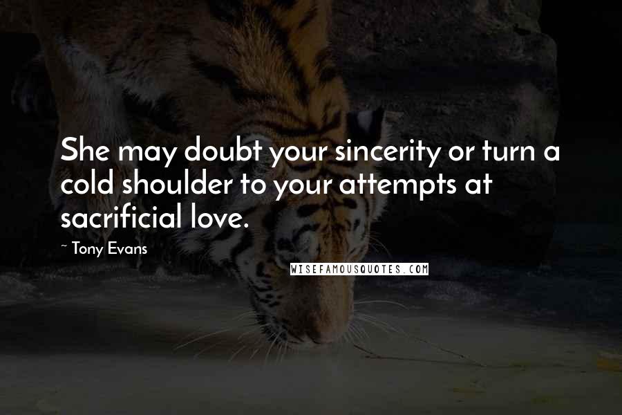 Tony Evans Quotes: She may doubt your sincerity or turn a cold shoulder to your attempts at sacrificial love.