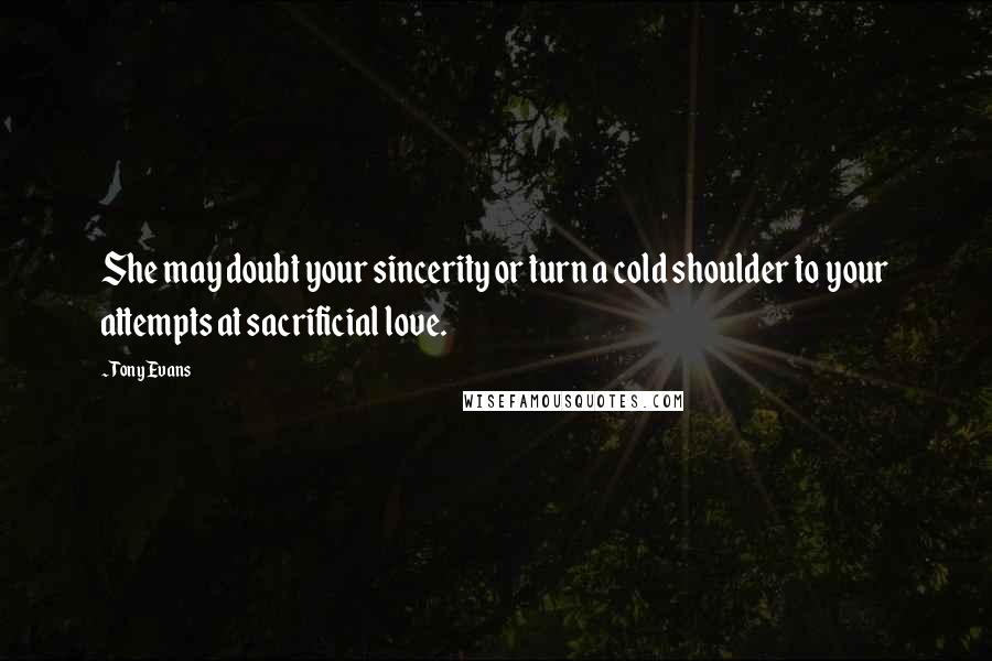 Tony Evans Quotes: She may doubt your sincerity or turn a cold shoulder to your attempts at sacrificial love.