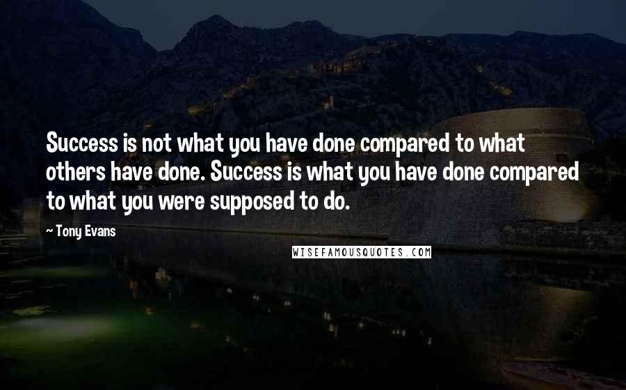 Tony Evans Quotes: Success is not what you have done compared to what others have done. Success is what you have done compared to what you were supposed to do.