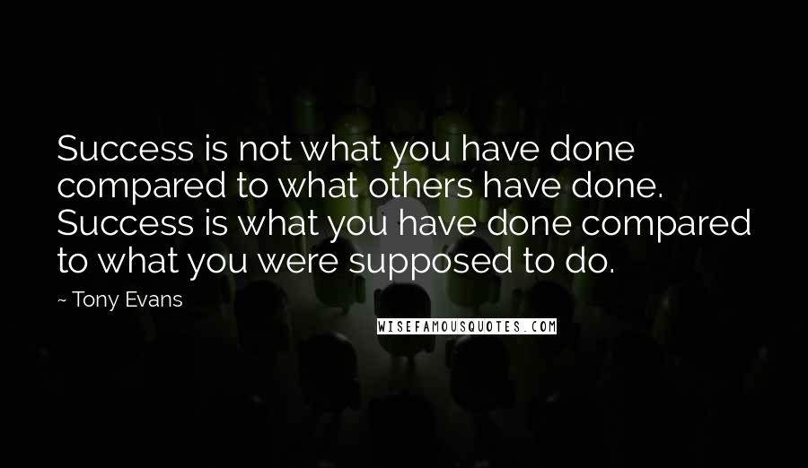 Tony Evans Quotes: Success is not what you have done compared to what others have done. Success is what you have done compared to what you were supposed to do.