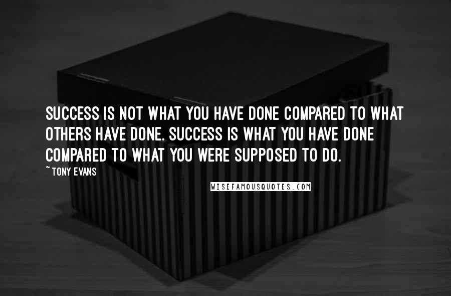 Tony Evans Quotes: Success is not what you have done compared to what others have done. Success is what you have done compared to what you were supposed to do.